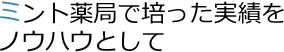 ミント薬局で培った実績をノウハウとして