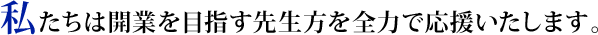 私たちは開業を目指す先生方を全力で応援いたします。